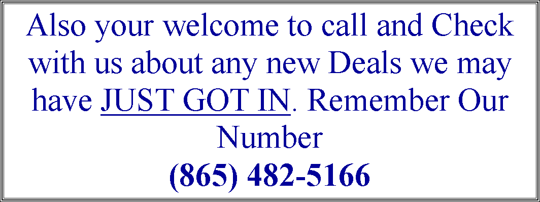 Text Box: Also your welcome to call and Check with us about any new Deals we may have JUST GOT IN. Remember Our Number (865) 482-5166